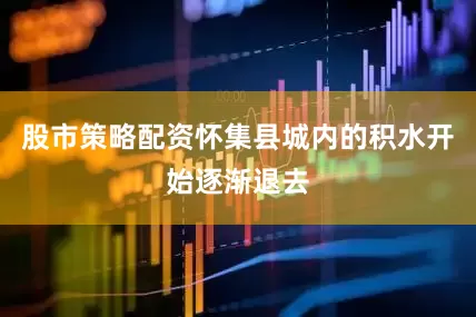 股市策略配资怀集县城内的积水开始逐渐退去