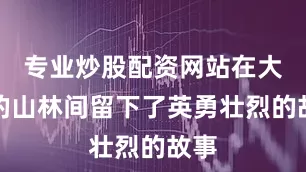 专业炒股配资网站在大悟的山林间留下了英勇壮烈的故事