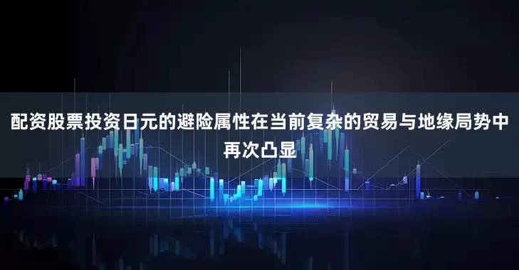 配资股票投资日元的避险属性在当前复杂的贸易与地缘局势中再次凸显