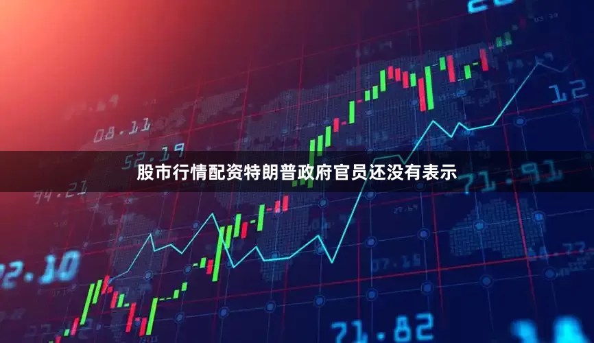 股市行情配资特朗普政府官员还没有表示