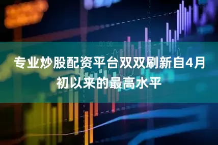 专业炒股配资平台双双刷新自4月初以来的最高水平
