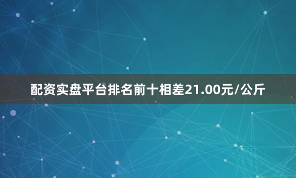 配资实盘平台排名前十相差21.00元/公斤