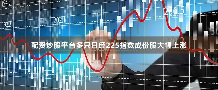 配资炒股平台多只日经225指数成份股大幅上涨