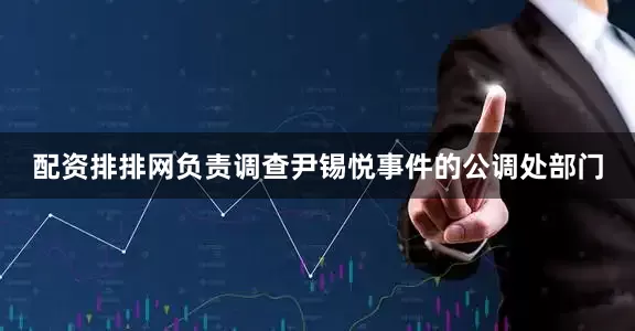 配资排排网　　负责调查尹锡悦事件的公调处部门