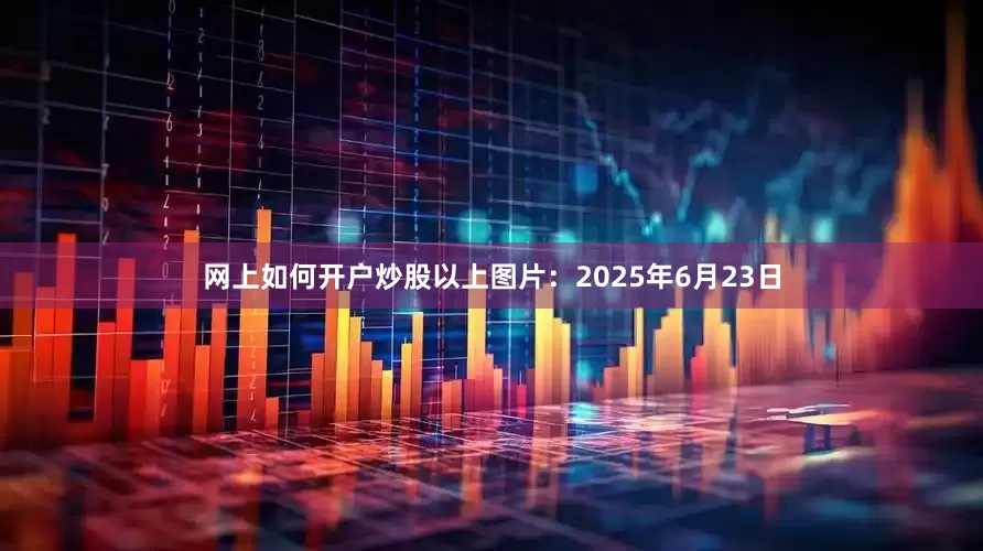 网上如何开户炒股　　以上图片：2025年6月23日