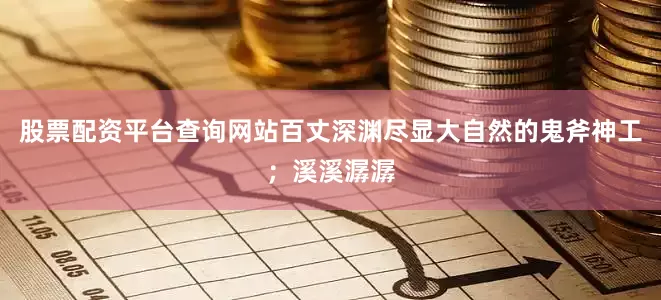 股票配资平台查询网站百丈深渊尽显大自然的鬼斧神工；溪溪潺潺