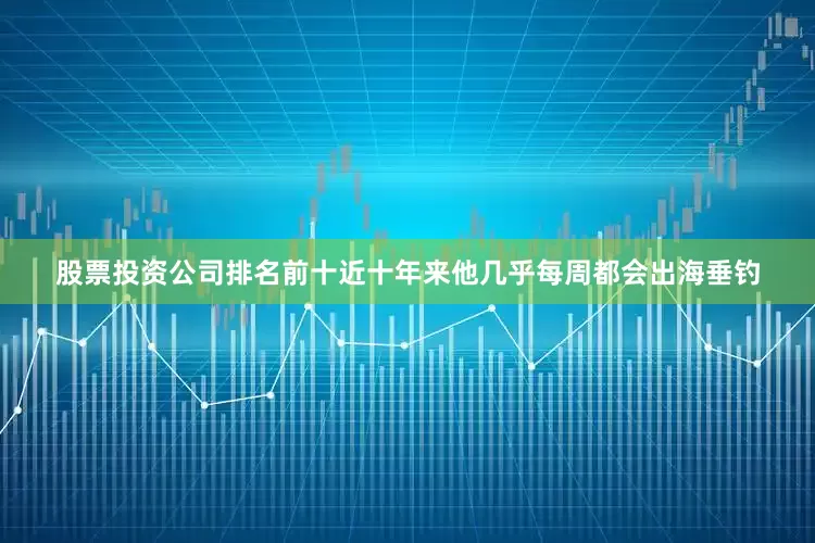 股票投资公司排名前十近十年来他几乎每周都会出海垂钓