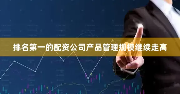 排名第一的配资公司产品管理规模继续走高