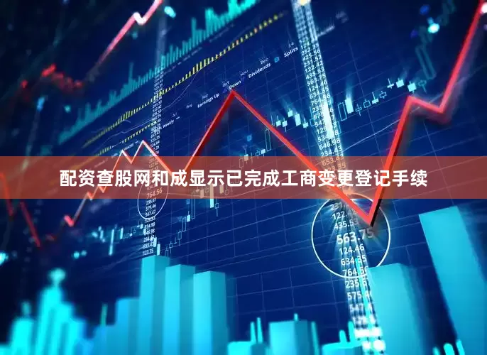 配资查股网和成显示已完成工商变更登记手续