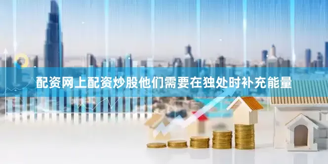 配资网上配资炒股他们需要在独处时补充能量