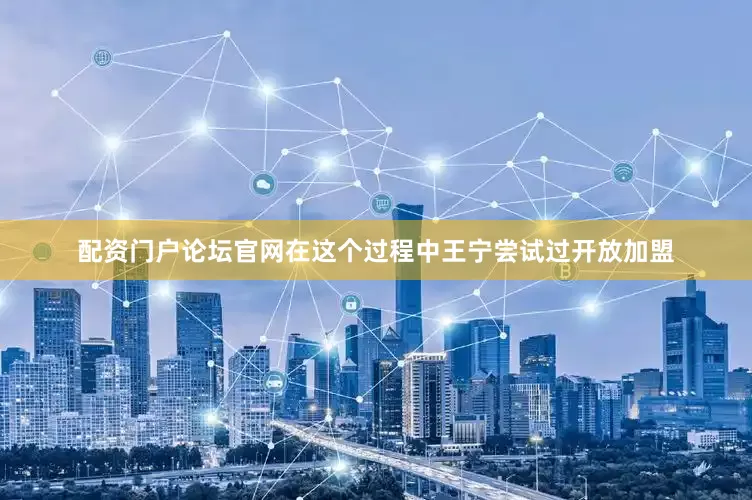 配资门户论坛官网在这个过程中王宁尝试过开放加盟