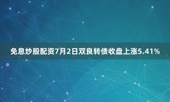 免息炒股配资7月2日双良转债收盘上涨5.41%