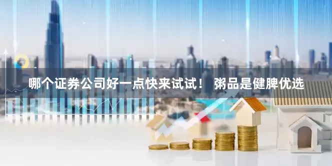 哪个证券公司好一点快来试试！ 粥品是健脾优选