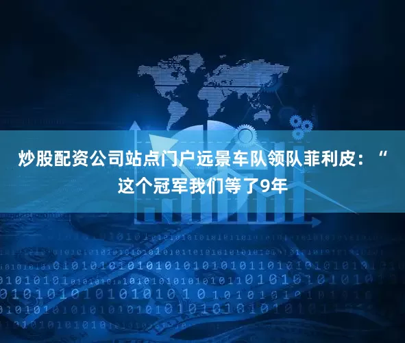 炒股配资公司站点门户　　远景车队领队菲利皮：“这个冠军我们等了9年