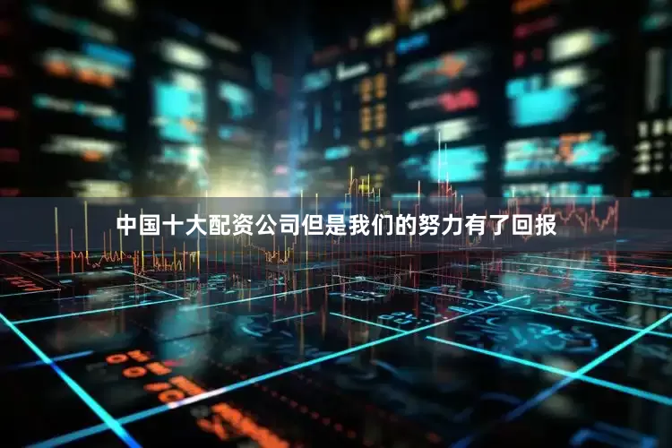 中国十大配资公司但是我们的努力有了回报