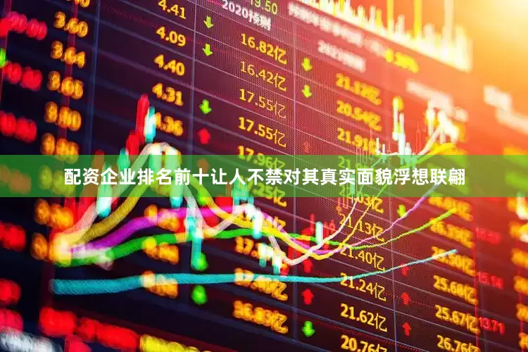 配资企业排名前十让人不禁对其真实面貌浮想联翩