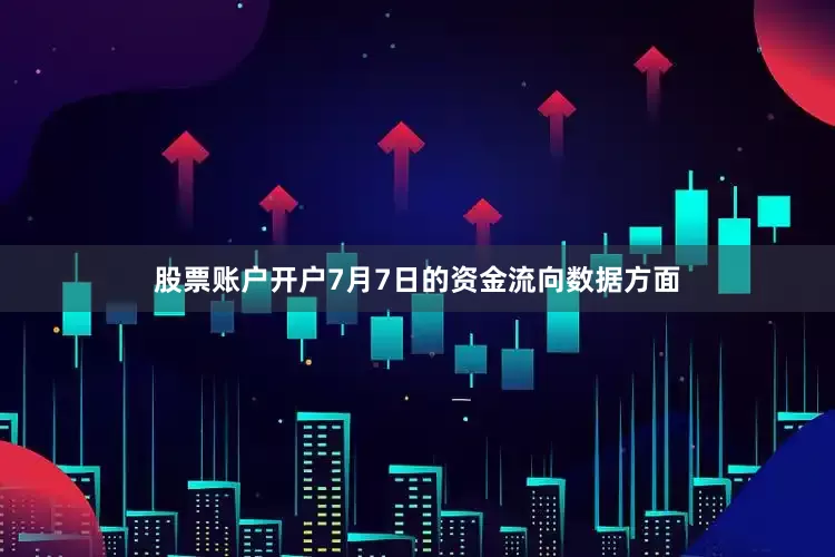 股票账户开户7月7日的资金流向数据方面