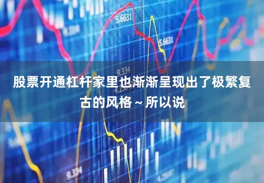 股票开通杠杆家里也渐渐呈现出了极繁复古的风格～所以说