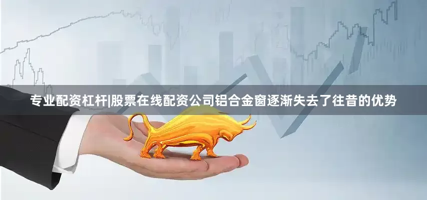 专业配资杠杆|股票在线配资公司铝合金窗逐渐失去了往昔的优势