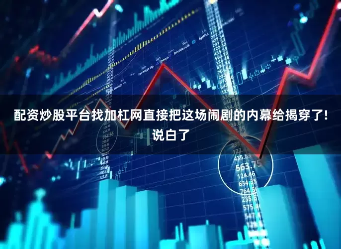 配资炒股平台找加杠网直接把这场闹剧的内幕给揭穿了!说白了