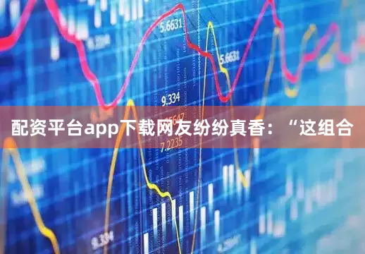 配资平台app下载网友纷纷真香：“这组合