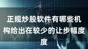 正规炒股软件有哪些机构给出在较少的让步幅度