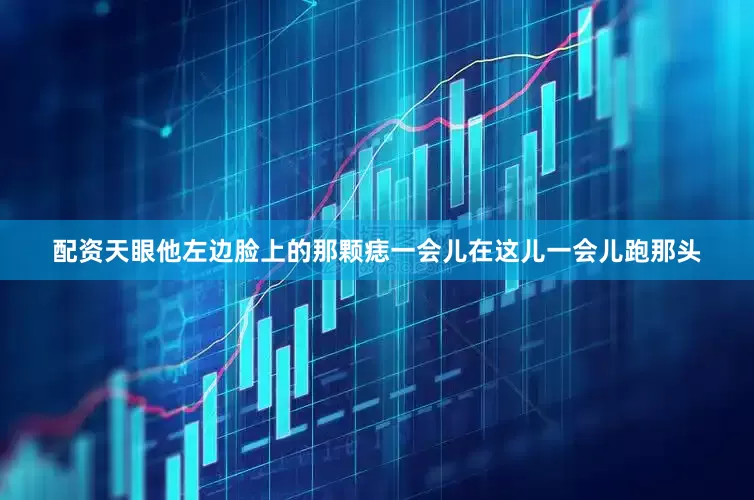 配资天眼他左边脸上的那颗痣一会儿在这儿一会儿跑那头