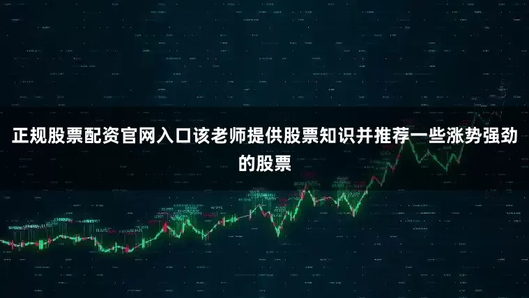 正规股票配资官网入口该老师提供股票知识并推荐一些涨势强劲的股票