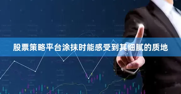 股票策略平台涂抹时能感受到其细腻的质地