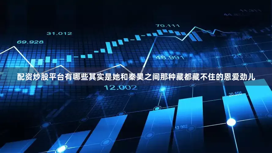 配资炒股平台有哪些其实是她和秦昊之间那种藏都藏不住的恩爱劲儿