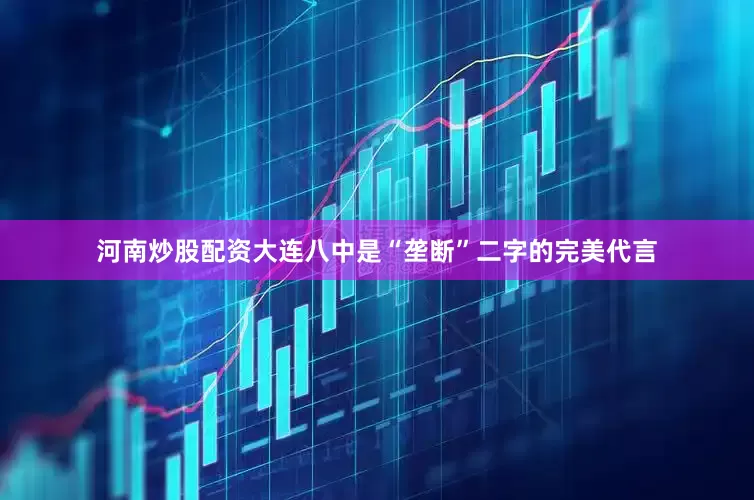 河南炒股配资大连八中是“垄断”二字的完美代言