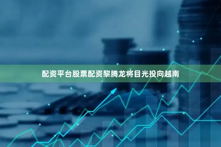 配资平台股票配资黎腾龙将目光投向越南