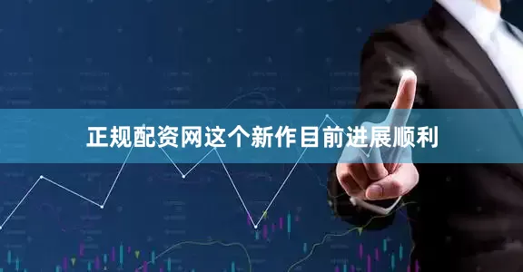 正规配资网这个新作目前进展顺利