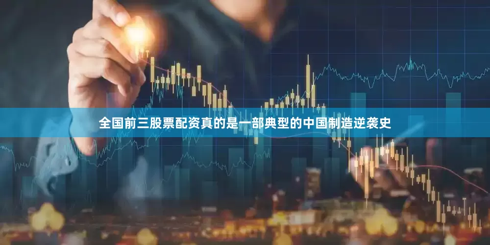 全国前三股票配资真的是一部典型的中国制造逆袭史