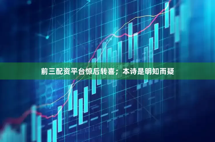 前三配资平台惊后转喜；本诗是明知而疑
