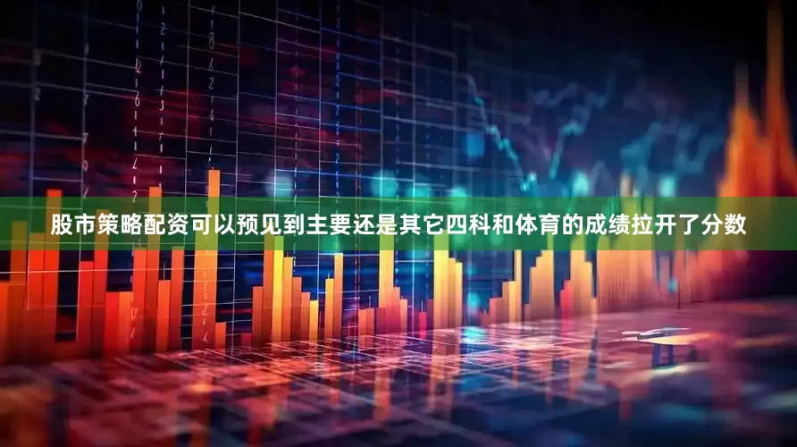 股市策略配资可以预见到主要还是其它四科和体育的成绩拉开了分数