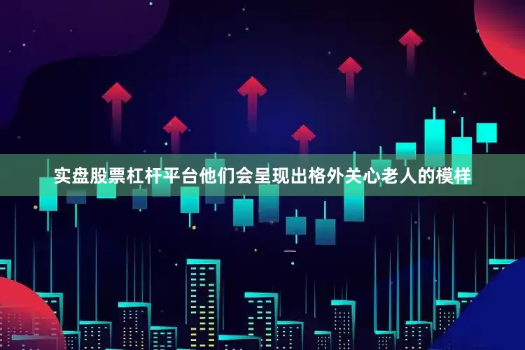 实盘股票杠杆平台他们会呈现出格外关心老人的模样