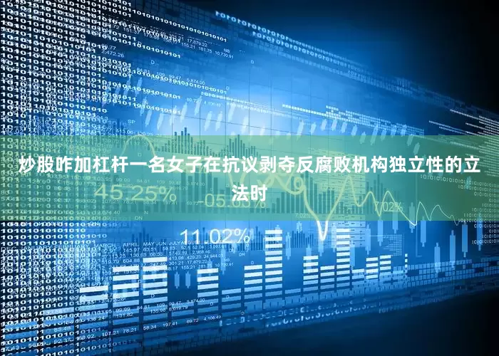 炒股咋加杠杆一名女子在抗议剥夺反腐败机构独立性的立法时