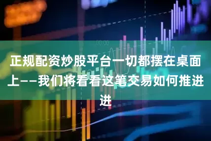 正规配资炒股平台一切都摆在桌面上——我们将看看这笔交易如何推进