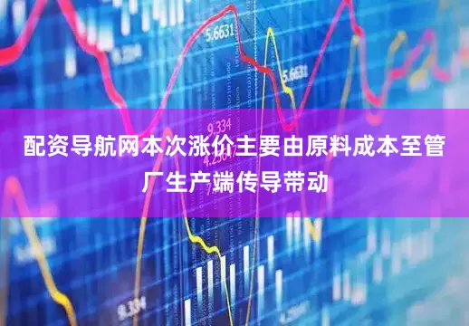 配资导航网本次涨价主要由原料成本至管厂生产端传导带动
