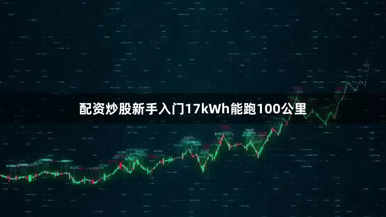 配资炒股新手入门17kWh能跑100公里