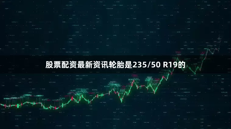 股票配资最新资讯轮胎是235/50 R19的