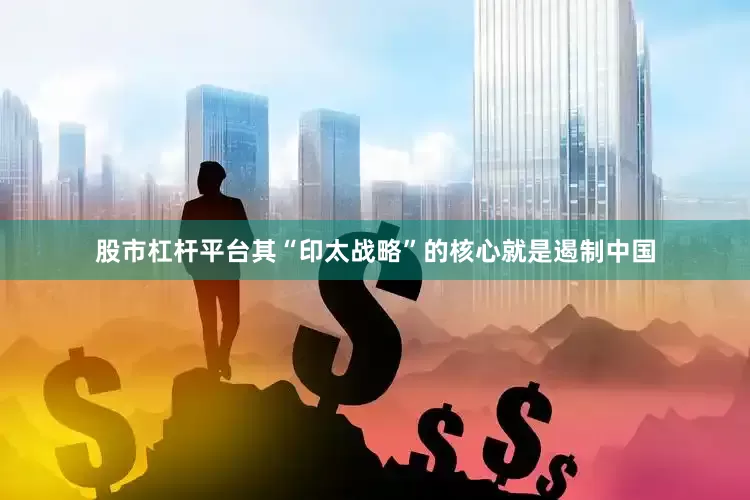 股市杠杆平台其“印太战略”的核心就是遏制中国