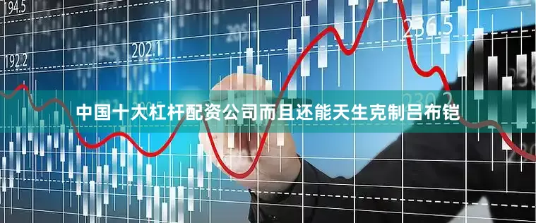 中国十大杠杆配资公司而且还能天生克制吕布铠