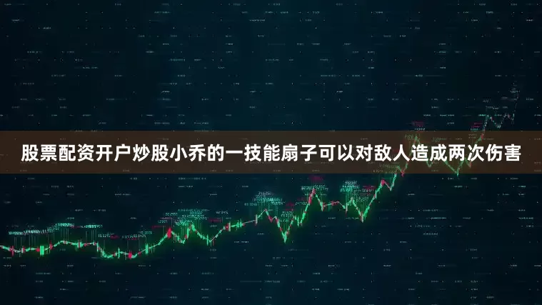 股票配资开户炒股小乔的一技能扇子可以对敌人造成两次伤害