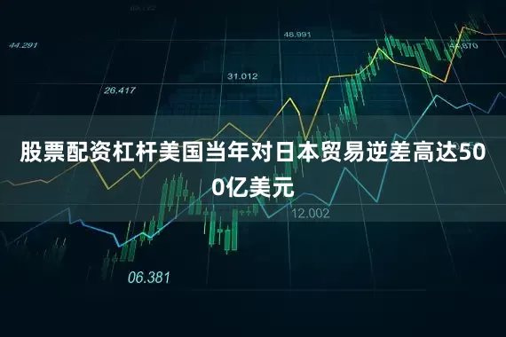股票配资杠杆美国当年对日本贸易逆差高达500亿美元