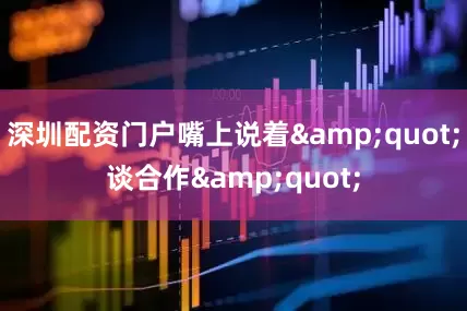 深圳配资门户嘴上说着&quot;谈合作&quot;