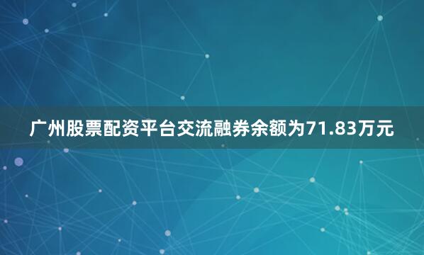 广州股票配资平台交流融券余额为71.83万元