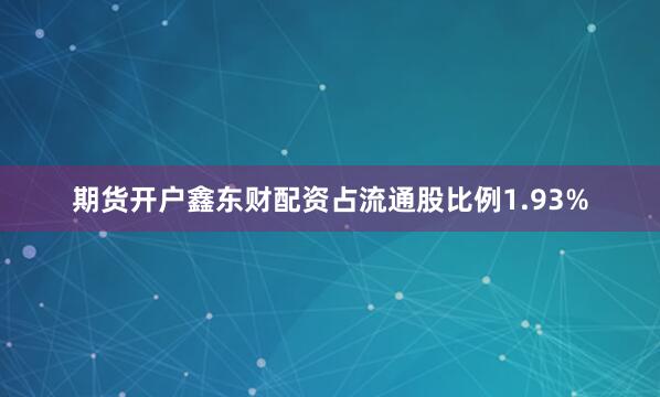 期货开户鑫东财配资占流通股比例1.93%