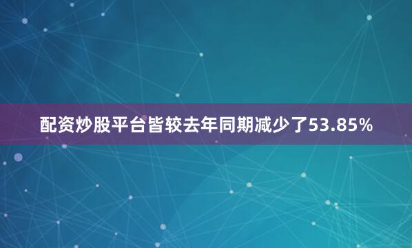 配资炒股平台皆较去年同期减少了53.85%